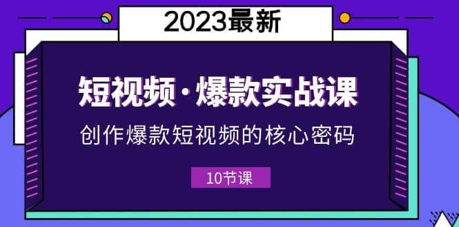 2023短视频·爆款实战课，创作·爆款短视频的核心·密码（10节视频课）网创吧-网创项目资源站-副业项目-创业项目-搞钱项目念念云网创