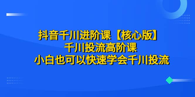 抖音千川进阶课【核心版】 千川投流高阶课 小白也可以快速学会千川投流网创吧-网创项目资源站-副业项目-创业项目-搞钱项目念念云网创