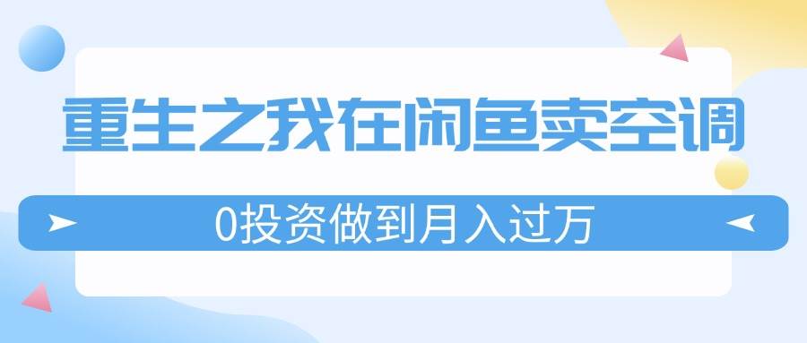 重生之我在闲鱼卖空调，0投资做到月入过万，迎娶白富美，走上人生巅峰网创吧-网创项目资源站-副业项目-创业项目-搞钱项目念念云网创