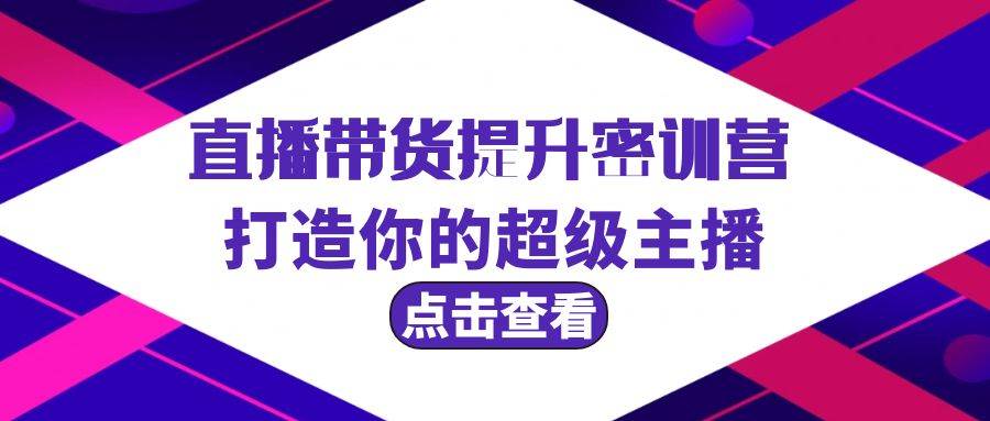 直播带货提升特训营，打造你的超级主播（3节直播课+配套资料）网创吧-网创项目资源站-副业项目-创业项目-搞钱项目念念云网创