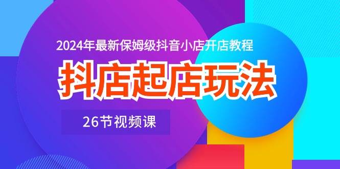 抖店起店玩法，2024年最新保姆级抖音小店开店教程（26节视频课）网创吧-网创项目资源站-副业项目-创业项目-搞钱项目念念云网创
