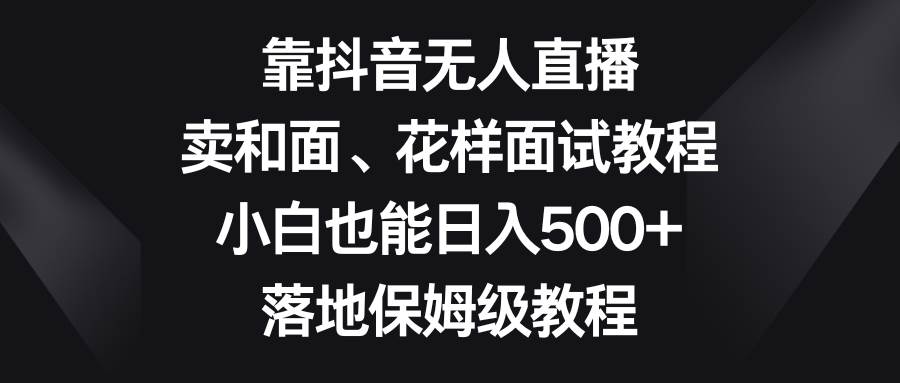 靠抖音无人直播，卖和面、花样面试教程，小白也能日入500+，落地保姆级教程网创吧-网创项目资源站-副业项目-创业项目-搞钱项目念念云网创