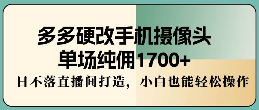 多多硬改手机摄像头，单场纯佣1700+，日不落直播间打造，小白也能轻松操作网创吧-网创项目资源站-副业项目-创业项目-搞钱项目念念云网创
