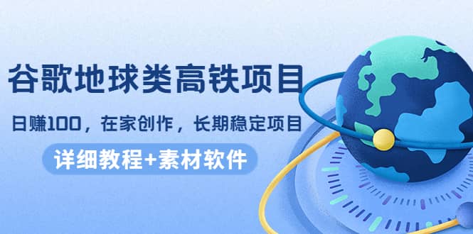 谷歌地球类高铁项目，在家创作，长期稳定项目（教程+素材软件）网创吧-网创项目资源站-副业项目-创业项目-搞钱项目念念云网创