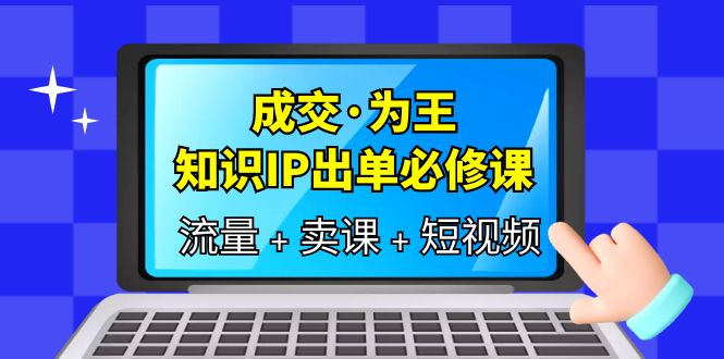 成交·为王，知识·IP出单必修课（流量+卖课+短视频）网创吧-网创项目资源站-副业项目-创业项目-搞钱项目念念云网创