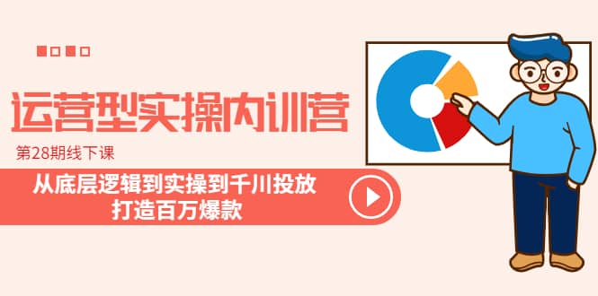 运营型实操内训营-第28期线下课 从底层逻辑到实操到千川投放 打造百万爆款网创吧-网创项目资源站-副业项目-创业项目-搞钱项目念念云网创