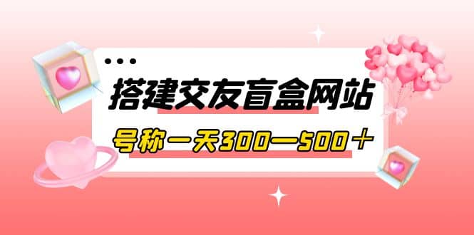 搭建交友盲盒网站，号称一天300—500＋【源码+教程】网创吧-网创项目资源站-副业项目-创业项目-搞钱项目念念云网创