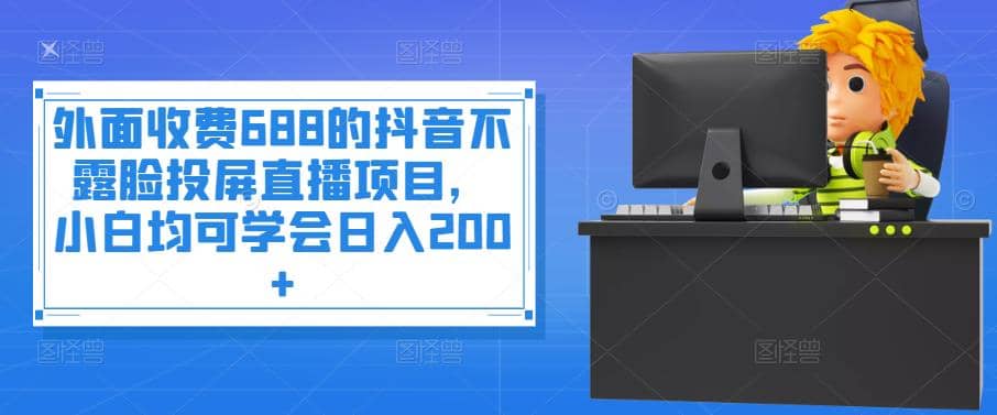 外面收费688的抖音不露脸投屏直播项目，小白均可学会日入200+网创吧-网创项目资源站-副业项目-创业项目-搞钱项目念念云网创
