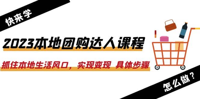 2023本地团购达人课程：抓住本地生活风口，实现变现 具体步骤（22节课）网创吧-网创项目资源站-副业项目-创业项目-搞钱项目念念云网创