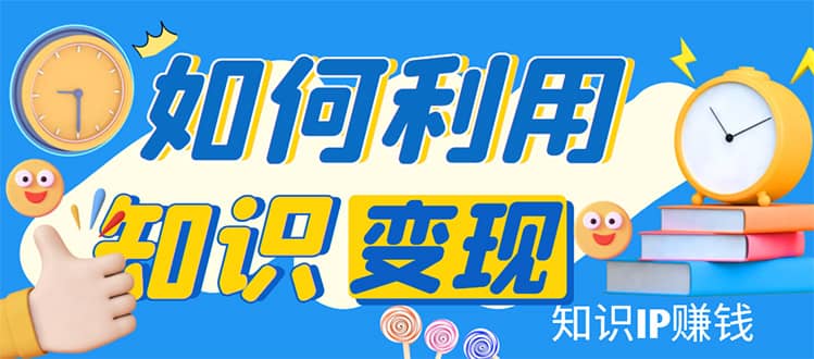 知识IP变现训练营：手把手带你如何做知识IP赚钱，助你逆袭人生网创吧-网创项目资源站-副业项目-创业项目-搞钱项目念念云网创