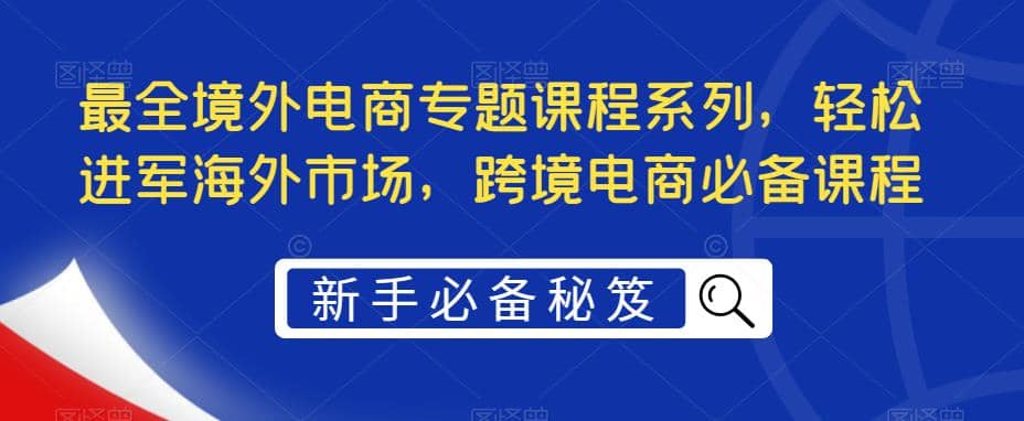 最全境外电商专题课程系列，轻松进军海外市场，跨境电商必备课程网创吧-网创项目资源站-副业项目-创业项目-搞钱项目念念云网创