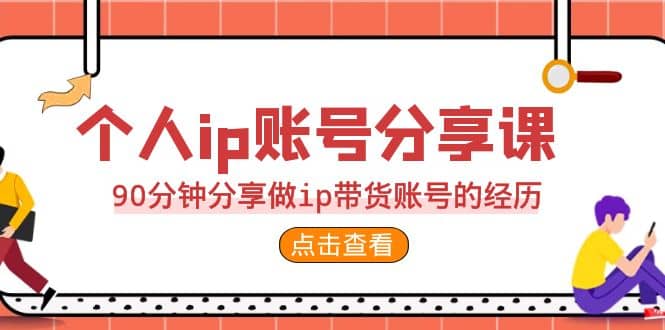 2023个人ip账号分享课，90分钟分享做ip带货账号的经历网创吧-网创项目资源站-副业项目-创业项目-搞钱项目念念云网创