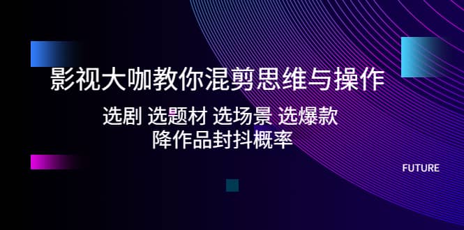影视大咖教你混剪思维与操作：选剧 选题材 选场景 选爆款 降作品封抖概率网创吧-网创项目资源站-副业项目-创业项目-搞钱项目念念云网创