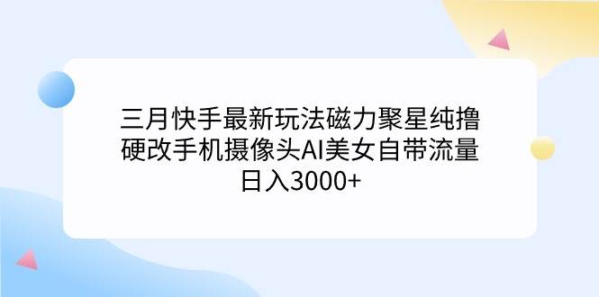 三月快手最新玩法磁力聚星纯撸，硬改手机摄像头AI美女自带流量日入3000+…网创吧-网创项目资源站-副业项目-创业项目-搞钱项目念念云网创