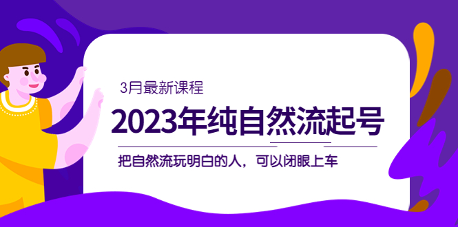 2023年纯自然流·起号课程，把自然流·玩明白的人 可以闭眼上车（3月更新）网创吧-网创项目资源站-副业项目-创业项目-搞钱项目念念云网创