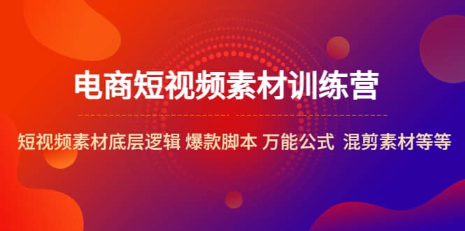 电商短视频素材训练营：短视频素材底层逻辑 爆款脚本 万能公式 混剪素材等网创吧-网创项目资源站-副业项目-创业项目-搞钱项目念念云网创