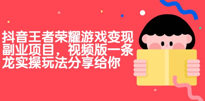抖音王者荣耀游戏变现副业项目，视频版一条龙实操玩法分享给你网创吧-网创项目资源站-副业项目-创业项目-搞钱项目念念云网创