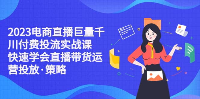 2023电商直播巨量千川付费投流实战课，快速学会直播带货运营投放·策略网创吧-网创项目资源站-副业项目-创业项目-搞钱项目念念云网创
