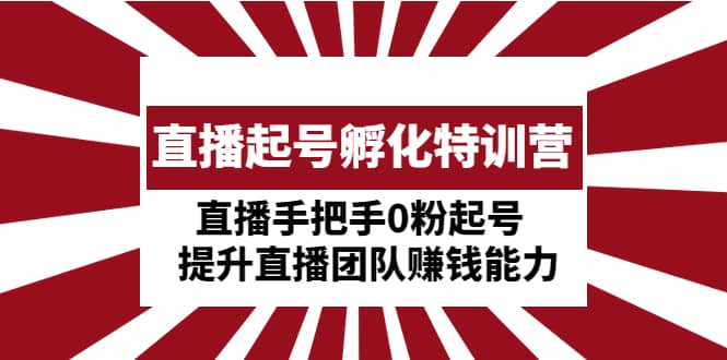 直播起号孵化特训营：直播手把手0粉起号 提升直播团队赚钱能力网创吧-网创项目资源站-副业项目-创业项目-搞钱项目念念云网创