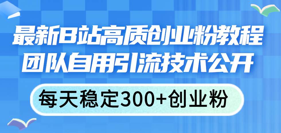 最新B站高质创业粉教程，团队自用引流技术公开网创吧-网创项目资源站-副业项目-创业项目-搞钱项目念念云网创