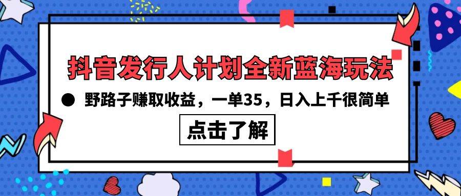 抖音发行人计划全新蓝海玩法，野路子赚取收益，一单35，日入上千很简单!网创吧-网创项目资源站-副业项目-创业项目-搞钱项目念念云网创