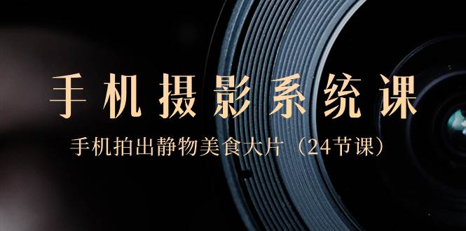 0基础-手机摄影系统课，手机拍出静物美食大片（24节课）网创吧-网创项目资源站-副业项目-创业项目-搞钱项目念念云网创
