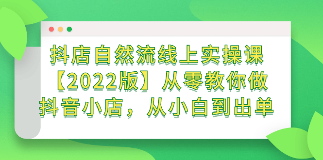 抖店自然流线上实操课【2022版】从零教你做抖音小店，从小白到出单网创吧-网创项目资源站-副业项目-创业项目-搞钱项目念念云网创