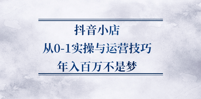 抖音小店从0-1实操与运营技巧,价值5980元网创吧-网创项目资源站-副业项目-创业项目-搞钱项目念念云网创