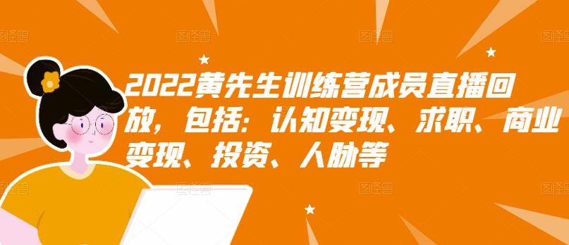 2022黄先生训练营成员直播回放，包括：认知变现、求职、商业变现、投资、人脉等网创吧-网创项目资源站-副业项目-创业项目-搞钱项目念念云网创