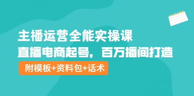 主播运营全能实操课：直播电商起号，百万播间打造（附模板+资料包+话术）网创吧-网创项目资源站-副业项目-创业项目-搞钱项目念念云网创