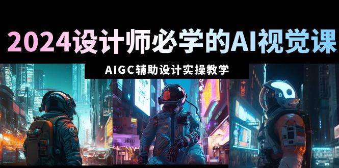 2024设计师必学的AI视觉课：AIGC辅助设计实操教学（66节课）网创吧-网创项目资源站-副业项目-创业项目-搞钱项目念念云网创