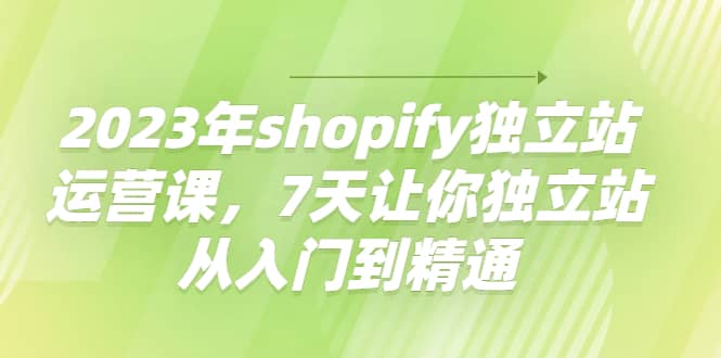 2023年shopify独立站运营课，7天让你独立站从入门到精通网创吧-网创项目资源站-副业项目-创业项目-搞钱项目念念云网创