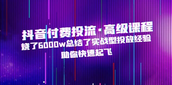 抖音付费投流·高级课程，烧了6000w总结了实战型投放经验，助你快速起飞网创吧-网创项目资源站-副业项目-创业项目-搞钱项目念念云网创