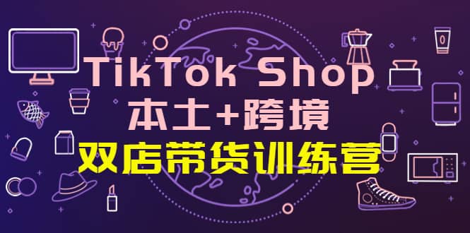 TikTok Shop本土+跨境 双店带货训练营（第十五期）全球好物买卖 一店卖全球网创吧-网创项目资源站-副业项目-创业项目-搞钱项目念念云网创