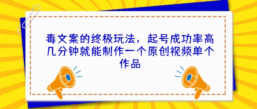 毒文案的终极玩法，起号成功率高几分钟就能制作一个原创视频单个作品网创吧-网创项目资源站-副业项目-创业项目-搞钱项目念念云网创