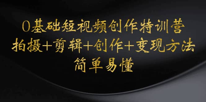 0基础短视频创作特训营：拍摄+剪辑+创作+变现方法网创吧-网创项目资源站-副业项目-创业项目-搞钱项目念念云网创
