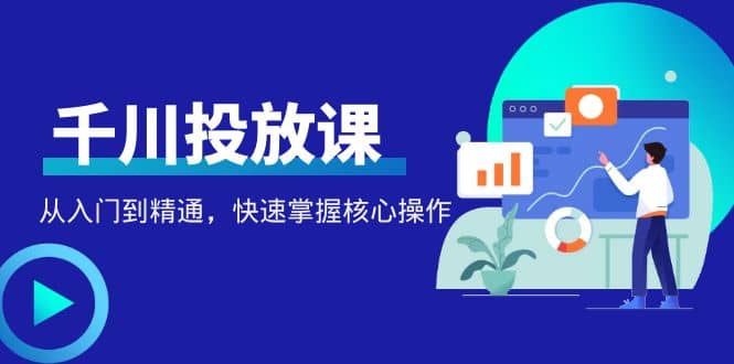 千万级直播操盘手带你玩转千川投放：从入门到精通，快速掌握核心操作网创吧-网创项目资源站-副业项目-创业项目-搞钱项目念念云网创