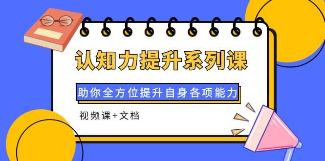 认知力提升系列课：助你全方位提升自身各项能力（视频课+文档）网创吧-网创项目资源站-副业项目-创业项目-搞钱项目念念云网创