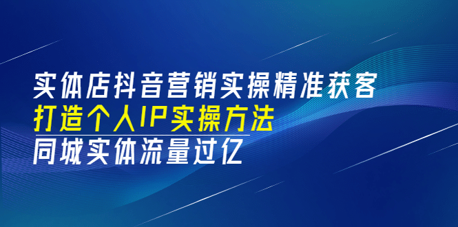 实体店抖音营销实操精准获客、打造个人IP实操方法，同城实体流量过亿(53节)网创吧-网创项目资源站-副业项目-创业项目-搞钱项目念念云网创