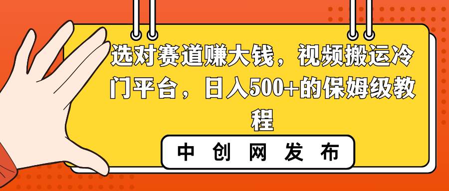 选对赛道赚大钱，视频搬运冷门平台，日入500+的保姆级教程网创吧-网创项目资源站-副业项目-创业项目-搞钱项目念念云网创