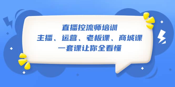 直播·控流师培训：主播、运营、老板课、商城课，一套课让你全看懂网创吧-网创项目资源站-副业项目-创业项目-搞钱项目念念云网创