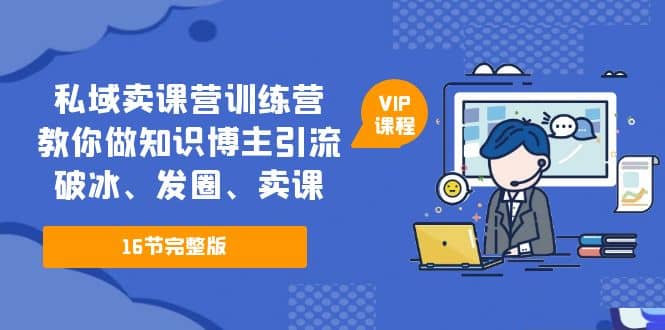 私域卖课营训练营：教你做知识博主引流、破冰、发圈、卖课（16节课完整版）网创吧-网创项目资源站-副业项目-创业项目-搞钱项目念念云网创