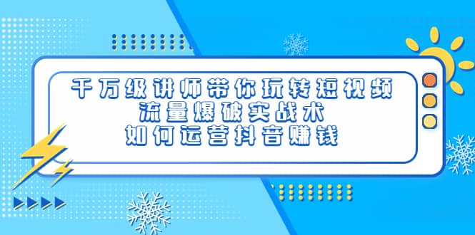 千万级讲师带你玩转短视频，流量爆破实战术，如何运营抖音赚钱网创吧-网创项目资源站-副业项目-创业项目-搞钱项目念念云网创