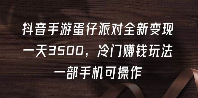 抖音手游蛋仔派对全新变现，一天3500，冷门赚钱玩法，一部手机可操作网创吧-网创项目资源站-副业项目-创业项目-搞钱项目念念云网创