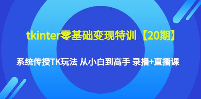tkinter零基础变现特训【20期】系统传授TK玩法 从小白到高手 录播+直播课网创吧-网创项目资源站-副业项目-创业项目-搞钱项目念念云网创