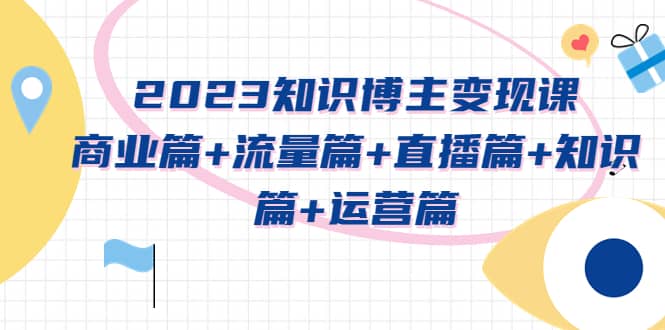 2023知识博主变现实战进阶课：商业篇+流量篇+直播篇+知识篇+运营篇网创吧-网创项目资源站-副业项目-创业项目-搞钱项目念念云网创