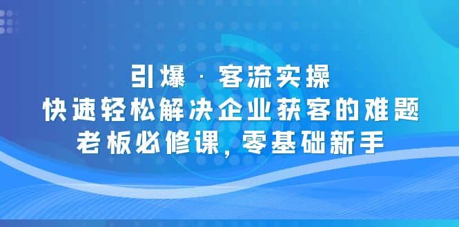 引爆·客流实操：快速轻松解决企业获客的难题，老板必修课，零基础新手网创吧-网创项目资源站-副业项目-创业项目-搞钱项目念念云网创