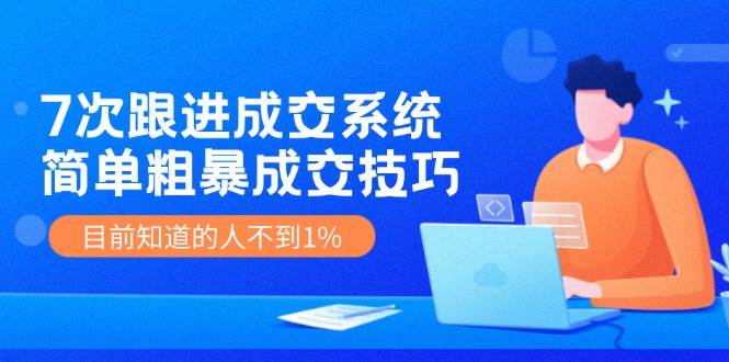 7次 跟进 成交系统：简单粗暴成交技巧，目前知道的人不到1%网创吧-网创项目资源站-副业项目-创业项目-搞钱项目念念云网创