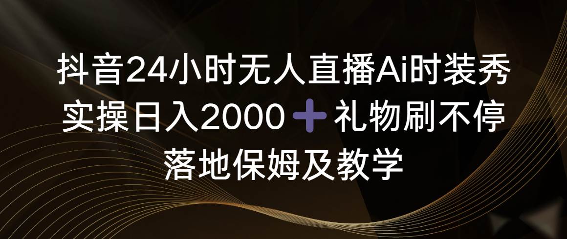抖音24小时无人直播Ai时装秀，实操日入2000+，礼物刷不停，落地保姆及教学网创吧-网创项目资源站-副业项目-创业项目-搞钱项目念念云网创