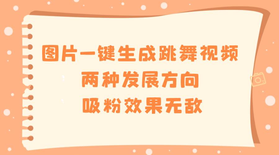 图片一键生成跳舞视频，两种发展方向，吸粉效果无敌网创吧-网创项目资源站-副业项目-创业项目-搞钱项目念念云网创